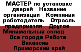 МАСТЕР по установке дверей › Название организации ­ Компания-работодатель › Отрасль предприятия ­ Другое › Минимальный оклад ­ 1 - Все города Работа » Вакансии   . Приморский край,Владивосток г.